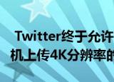  Twitter终于允许您很快通过Android智能手机上传4K分辨率的图片