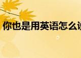 你也是用英语怎么说（你也是用英语如何说）