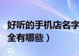 好听的手机店名字大全（好听的手机店名字大全有哪些）