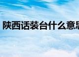 陕西话装台什么意思（陕西话装台意思简述）