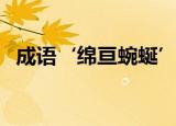 成语‘绵亘蜿蜒’的意思（绵亘蜿蜒解释）