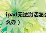 ipad无法激活怎么办（ipad无法激活应该怎么办）