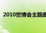 2010世博会主题曲是谁唱的（歌词是什么）