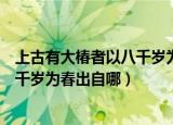 上古有大椿者以八千岁为春为什么意思（上古有大椿者以八千岁为春出自哪）