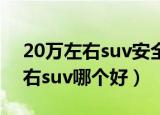 20万左右suv安全性能最好的车型（20万左右suv哪个好）