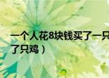 一个人花8块钱买了一只鸡9块钱卖掉了（一个人花8块钱买了只鸡）