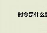 时令是什么意思（时令的解释）