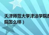 天津师范大学津沽学院是不是师范类（天津师范大学津沽学院怎么样）
