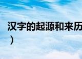 汉字的起源和来历（汉字的起源和来历是什么）