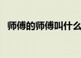 师傅的师傅叫什么呢（师傅一词源自何处）