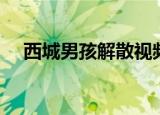 西城男孩解散视频（西城男孩解散了吗）
