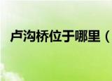 卢沟桥位于哪里（关于卢沟桥的位置介绍）