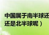 中国属于南半球还是北半球（中国属于南半球还是北半球呢）