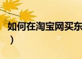 如何在淘宝网买东西（在淘宝网买东西的教程）
