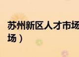 苏州新区人才市场最新招聘（苏州新区人才市场）