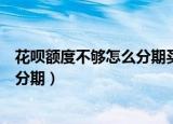 花呗额度不够怎么分期买手机（买手机用花呗额度不够怎么分期）