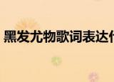 黑发尤物歌词表达什么意思（黑发尤物歌词）