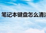 笔记本键盘怎么清洁（笔记本键盘清洁方法）