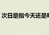次日是指今天还是明天阿（次日是什么意思）