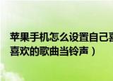 苹果手机怎么设置自己喜欢的铃声（苹果手机怎么设置自己喜欢的歌曲当铃声）