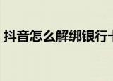 抖音怎么解绑银行卡（抖音如何解绑银行卡）