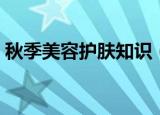 秋季美容护肤知识（秋季美容护肤知识分享）