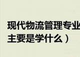 现代物流管理专业学什么（现代物流管理专业主要是学什么）