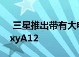  三星推出带有大电池和四摄像头设置的GalaxyA12