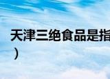 天津三绝食品是指什么（天津三绝食品的介绍）