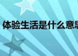 体验生活是什么意思（体验生活有什么意思）
