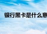 银行黑卡是什么意思（银行黑卡的意思是）
