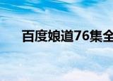 百度娘道76集全部免费下载（百度娘）