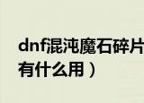dnf混沌魔石碎片怎么得（dnf混沌魔石碎片有什么用）