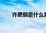 许愿烟是什么意思（什么是许愿烟）