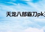 天龙八部霸刀pk王大妈（天龙八部霸刀）
