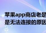 苹果app商店老是无法连接（苹果app商店老是无法连接的原因）
