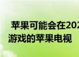  苹果可能会在2021年为我们提供一款专注于游戏的苹果电视