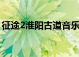 征途2淮阳古道音乐（征途2淮阳古道大地图）