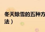 冬天除雪的五种方法（简介冬天除雪的五种方法）