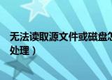 无法读取源文件或磁盘怎么办（无法读取源文件或磁盘如何处理）