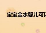 宝宝金水婴儿可以用吗（宝宝金水好吗）