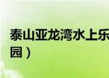 泰山亚龙湾水上乐园团购（泰山亚龙湾水上乐园）