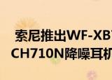  索尼推出WF-XB700真正的无线耳塞和WH-CH710N降噪耳机