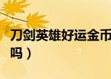 刀剑英雄好运金币在哪换东西（刀剑英雄好玩吗）