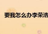 要我怎么办李荣浩演唱会版（要我怎么办）