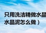 只用洗洁精做水晶泥不用胶水（只用洗洁精做水晶泥怎么做）