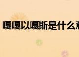 嘎嘎以嘎斯是什么意思（嘎嘎以嘎斯是什么）