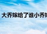 大乔嫁给了谁小乔嫁给了谁（大乔嫁给了谁）