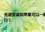 光遇安卓和苹果可以一起玩吗（光遇安卓和苹果一起玩行不行）