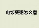 电饭煲粥怎么煮（如何用电饭煲煮白粥）